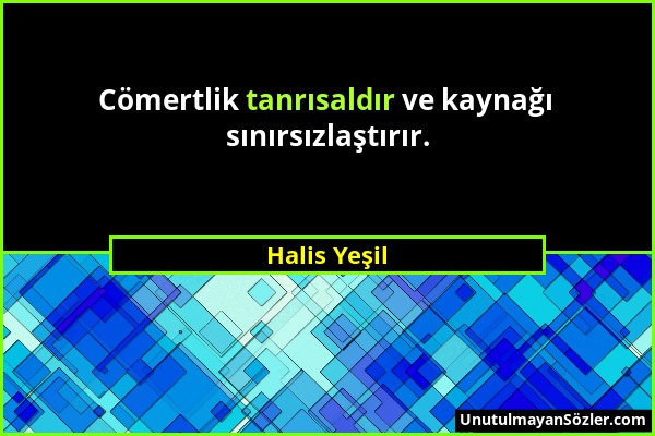 Halis Yeşil - Cömertlik tanrısaldır ve kaynağı sınırsızlaştırır....