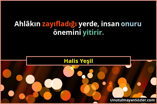 Halis Yeşil - Ahlâkın zayıfladığı yerde, insan onuru önemini yitirir....