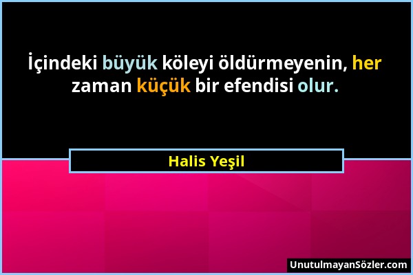 Halis Yeşil - İçindeki büyük köleyi öldürmeyenin, her zaman küçük bir efendisi olur....