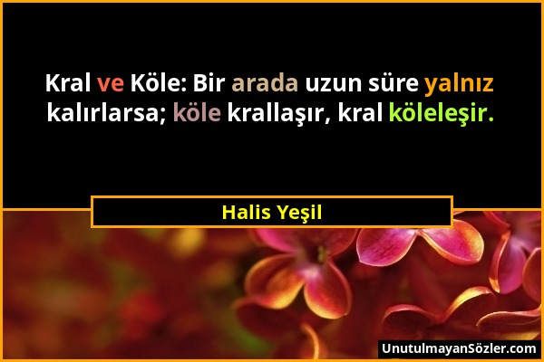 Halis Yeşil - Kral ve Köle: Bir arada uzun süre yalnız kalırlarsa; köle krallaşır, kral köleleşir....