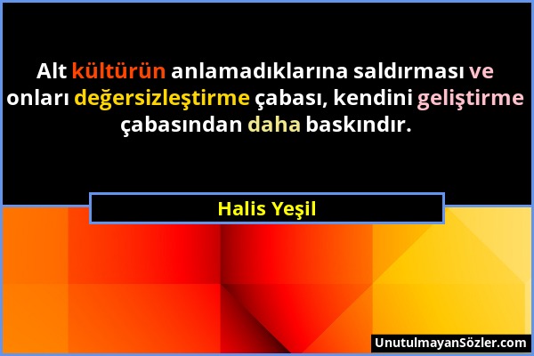 Halis Yeşil - Alt kültürün anlamadıklarına saldırması ve onları değersizleştirme çabası, kendini geliştirme çabasından daha baskındır....