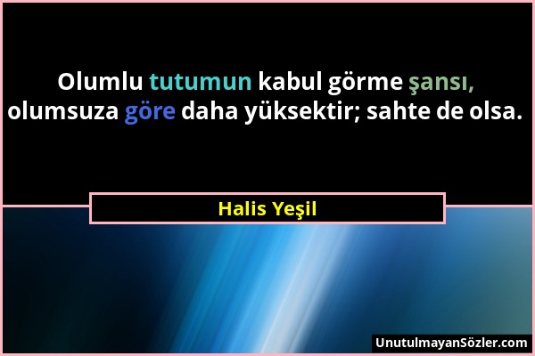 Halis Yeşil - Olumlu tutumun kabul görme şansı, olumsuza göre daha yüksektir; sahte de olsa....