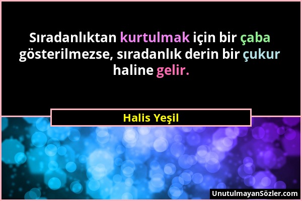 Halis Yeşil - Sıradanlıktan kurtulmak için bir çaba gösterilmezse, sıradanlık derin bir çukur haline gelir....