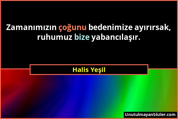 Halis Yeşil - Zamanımızın çoğunu bedenimize ayırırsak, ruhumuz bize yabancılaşır....