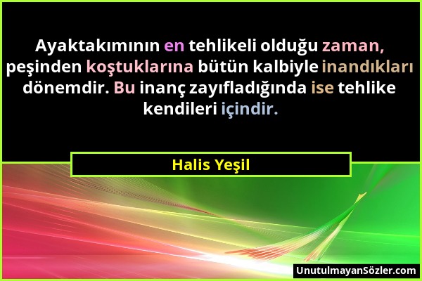 Halis Yeşil - Ayaktakımının en tehlikeli olduğu zaman, peşinden koştuklarına bütün kalbiyle inandıkları dönemdir. Bu inanç zayıfladığında ise tehlike...