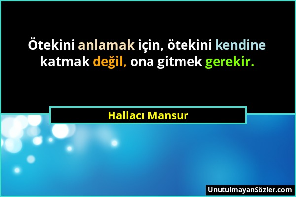 Hallacı Mansur - Ötekini anlamak için, ötekini kendine katmak değil, ona gitmek gerekir....