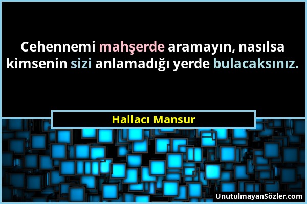 Hallacı Mansur - Cehennemi mahşerde aramayın, nasılsa kimsenin sizi anlamadığı yerde bulacaksınız....