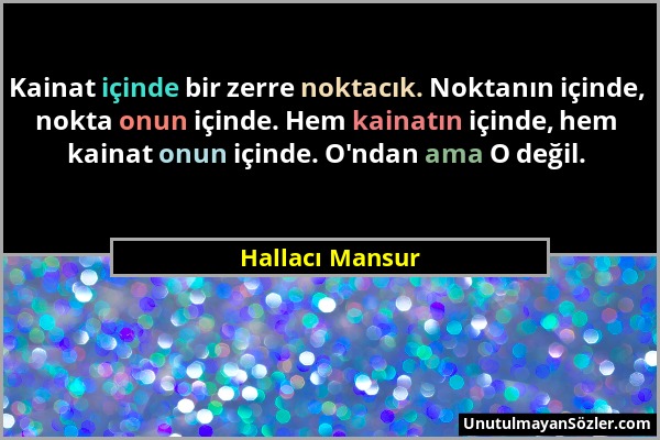 Hallacı Mansur - Kainat içinde bir zerre noktacık. Noktanın içinde, nokta onun içinde. Hem kainatın içinde, hem kainat onun içinde. O'ndan ama O değil...