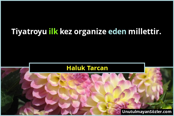 Haluk Tarcan - Tiyatroyu ilk kez organize eden millettir....