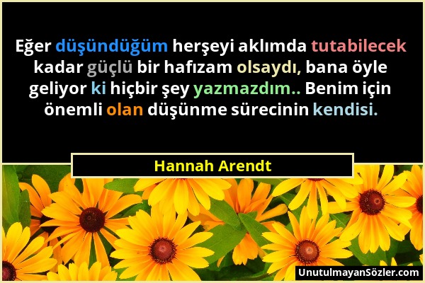 Hannah Arendt - Eğer düşündüğüm herşeyi aklımda tutabilecek kadar güçlü bir hafızam olsaydı, bana öyle geliyor ki hiçbir şey yazmazdım.. Benim için ön...