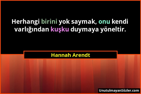 Hannah Arendt - Herhangi birini yok saymak, onu kendi varlığından kuşku duymaya yöneltir....