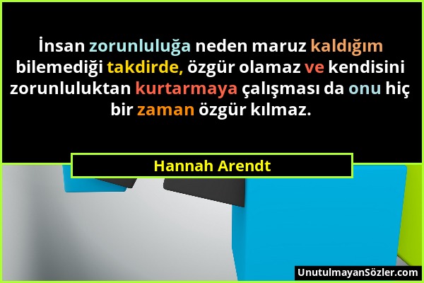 Hannah Arendt - İnsan zorunluluğa neden maruz kaldığım bilemediği takdirde, özgür olamaz ve kendisini zorunluluktan kurtarmaya çalışması da onu hiç bi...