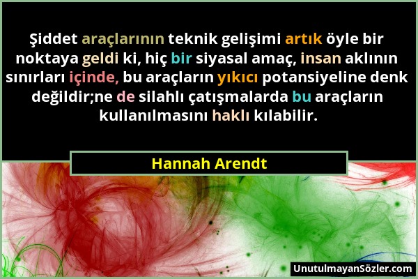Hannah Arendt - Şiddet araçlarının teknik gelişimi artık öyle bir noktaya geldi ki, hiç bir siyasal amaç, insan aklının sınırları içinde, bu araçların...