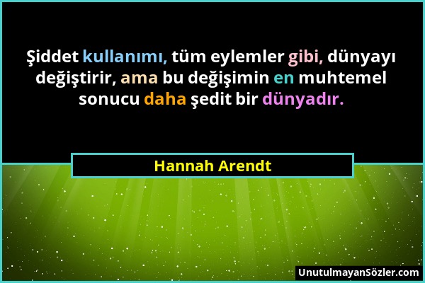 Hannah Arendt - Şiddet kullanımı, tüm eylemler gibi, dünyayı değiştirir, ama bu değişimin en muhtemel sonucu daha şedit bir dünyadır....