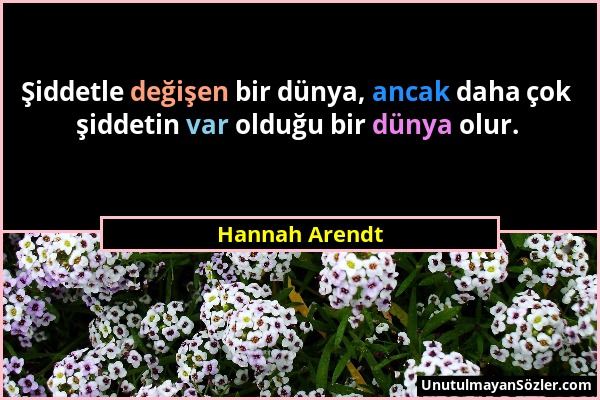 Hannah Arendt - Şiddetle değişen bir dünya, ancak daha çok şiddetin var olduğu bir dünya olur....