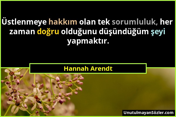 Hannah Arendt - Üstlenmeye hakkım olan tek sorumluluk, her zaman doğru olduğunu düşündüğüm şeyi yapmaktır....