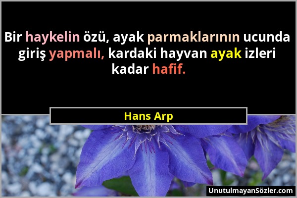 Hans Arp - Bir haykelin özü, ayak parmaklarının ucunda giriş yapmalı, kardaki hayvan ayak izleri kadar hafif....