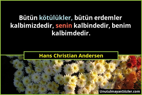 Hans Christian Andersen - Bütün kötülükler, bütün erdemler kalbimizdedir, senin kalbindedir, benim kalbimdedir....