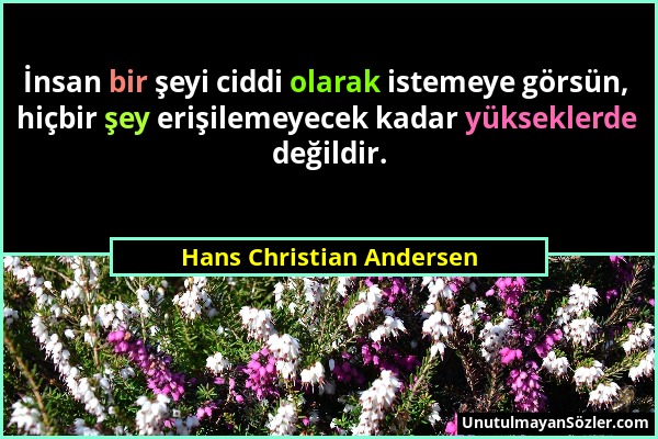 Hans Christian Andersen - İnsan bir şeyi ciddi olarak istemeye görsün, hiçbir şey erişilemeyecek kadar yükseklerde değildir....