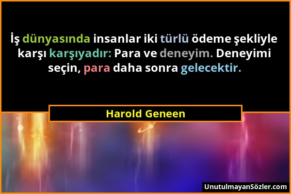 Harold Geneen - İş dünyasında insanlar iki türlü ödeme şekliyle karşı karşıyadır: Para ve deneyim. Deneyimi seçin, para daha sonra gelecektir....