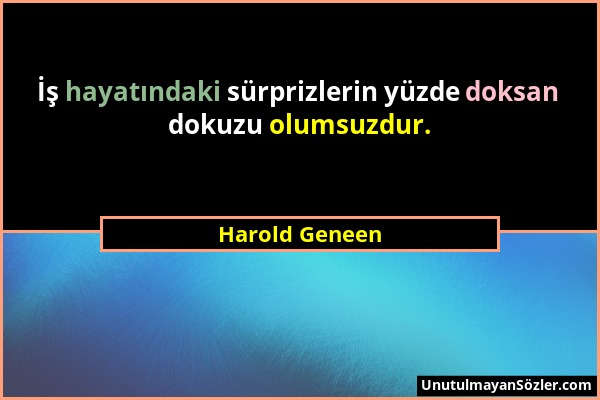 Harold Geneen - İş hayatındaki sürprizlerin yüzde doksan dokuzu olumsuzdur....