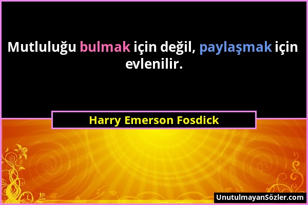 Harry Emerson Fosdick - Mutluluğu bulmak için değil, paylaşmak için evlenilir....