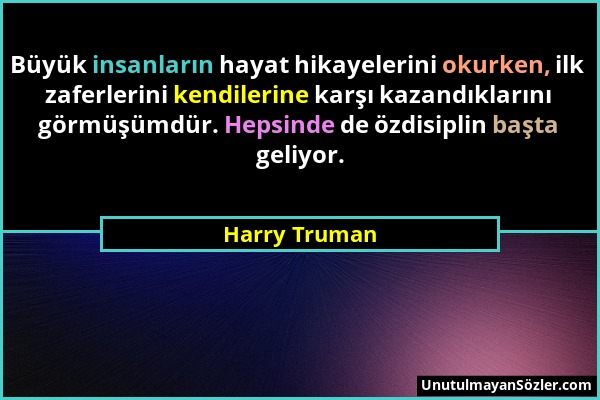 Harry Truman - Büyük insanların hayat hikayelerini okurken, ilk zaferlerini kendilerine karşı kazandıklarını görmüşümdür. Hepsinde de özdisiplin başta...