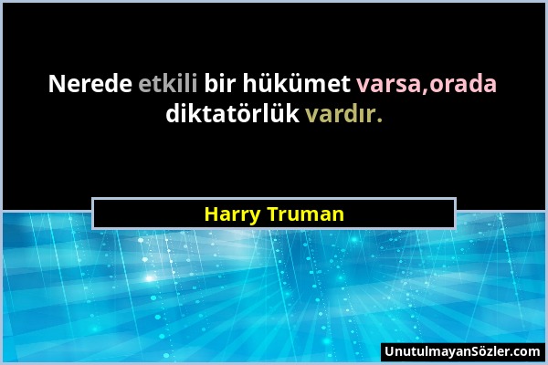 Harry Truman - Nerede etkili bir hükümet varsa,orada diktatörlük vardır....
