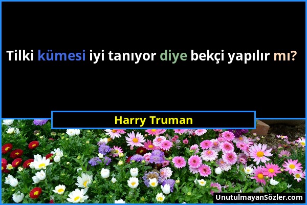 Harry Truman - Tilki kümesi iyi tanıyor diye bekçi yapılır mı?...