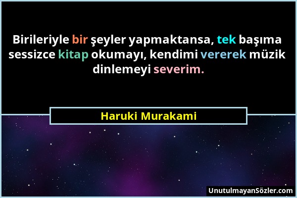 Haruki Murakami - Birileriyle bir şeyler yapmaktansa, tek başıma sessizce kitap okumayı, kendimi vererek müzik dinlemeyi severim....