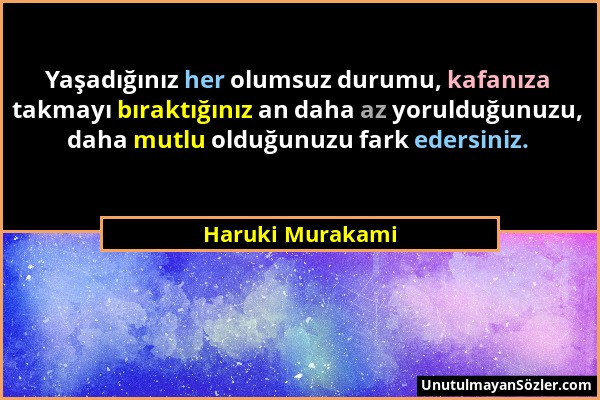 Haruki Murakami - Yaşadığınız her olumsuz durumu, kafanıza takmayı bıraktığınız an daha az yorulduğunuzu, daha mutlu olduğunuzu fark edersiniz....