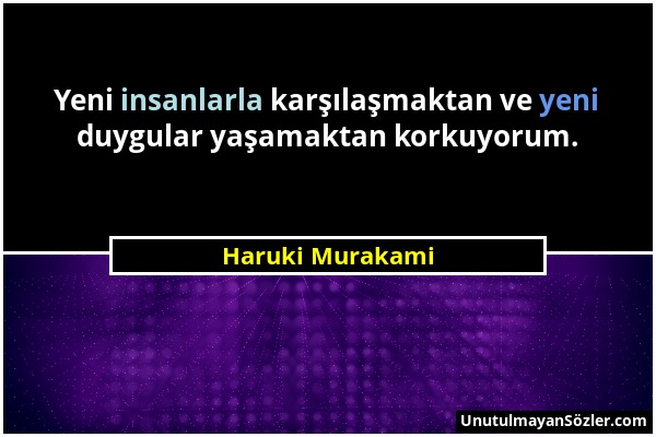 Haruki Murakami - Yeni insanlarla karşılaşmaktan ve yeni duygular yaşamaktan korkuyorum....