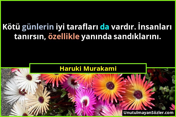 Haruki Murakami - Kötü günlerin iyi tarafları da vardır. İnsanları tanırsın, özellikle yanında sandıklarını....