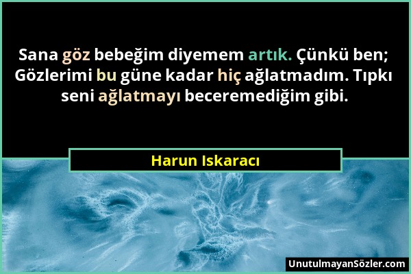 Harun Iskaracı - Sana göz bebeğim diyemem artık. Çünkü ben; Gözlerimi bu güne kadar hiç ağlatmadım. Tıpkı seni ağlatmayı beceremediğim gibi....