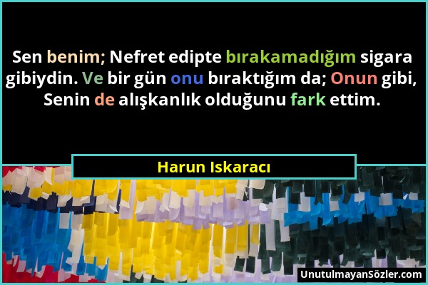 Harun Iskaracı - Sen benim; Nefret edipte bırakamadığım sigara gibiydin. Ve bir gün onu bıraktığım da; Onun gibi, Senin de alışkanlık olduğunu fark et...