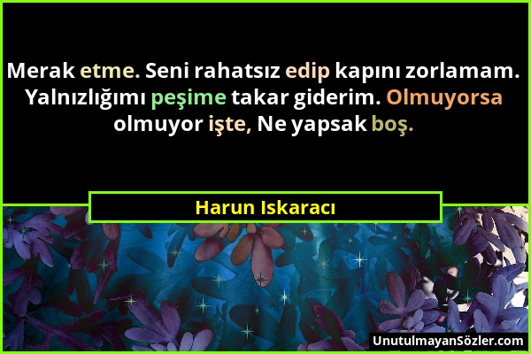 Harun Iskaracı - Merak etme. Seni rahatsız edip kapını zorlamam. Yalnızlığımı peşime takar giderim. Olmuyorsa olmuyor işte, Ne yapsak boş....