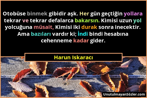 Harun Iskaracı - Otobüse binmek gibidir aşk. Her gün geçtiğin yollara tekrar ve tekrar defalarca bakarsın. Kimisi uzun yol yolcuğuna müsait, Kimisi ik...