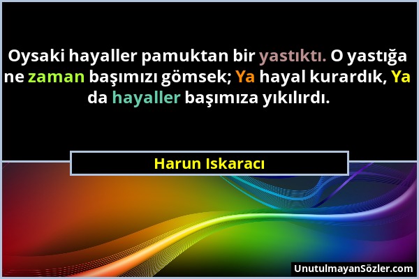 Harun Iskaracı - Oysaki hayaller pamuktan bir yastıktı. O yastığa ne zaman başımızı gömsek; Ya hayal kurardık, Ya da hayaller başımıza yıkılırdı....