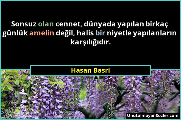 Hasan Basri - Sonsuz olan cennet, dünyada yapılan birkaç günlük amelin değil, halis bir niyetle yapılanların karşılığıdır....