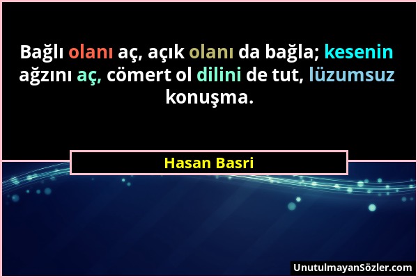 Hasan Basri - Bağlı olanı aç, açık olanı da bağla; kesenin ağzını aç, cömert ol dilini de tut, lüzumsuz konuşma....