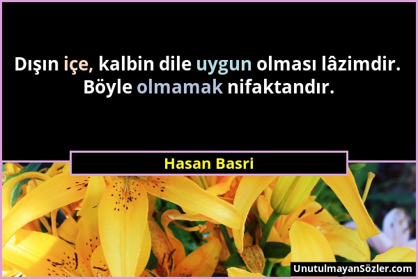 Hasan Basri - Dışın içe, kalbin dile uygun olması lâzimdir. Böyle olmamak nifaktandır....