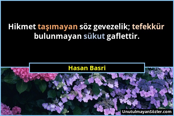 Hasan Basri - Hikmet taşımayan söz gevezelik; tefekkür bulunmayan sükut gaflettir....