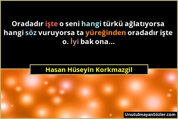 Hasan Hüseyin Korkmazgil - Oradadır işte o seni hangi türkü ağlatıyorsa hangi söz vuruyorsa ta yüreğinden oradadır işte o. İyi bak ona......