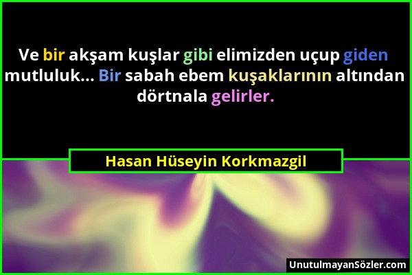 Hasan Hüseyin Korkmazgil - Ve bir akşam kuşlar gibi elimizden uçup giden mutluluk... Bir sabah ebem kuşaklarının altından dörtnala gelirler....