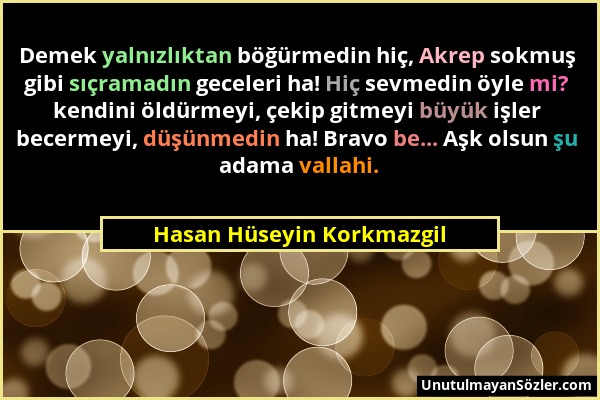 Hasan Hüseyin Korkmazgil - Demek yalnızlıktan böğürmedin hiç, Akrep sokmuş gibi sıçramadın geceleri ha! Hiç sevmedin öyle mi? kendini öldürmeyi, çekip...