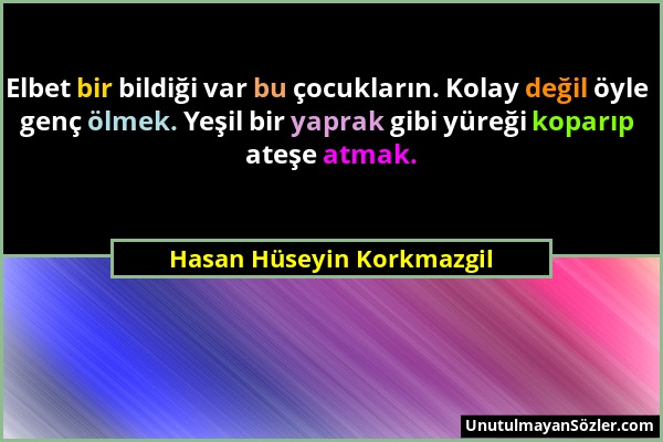 Hasan Hüseyin Korkmazgil - Elbet bir bildiği var bu çocukların. Kolay değil öyle genç ölmek. Yeşil bir yaprak gibi yüreği koparıp ateşe atmak....