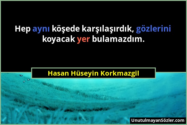 Hasan Hüseyin Korkmazgil - Hep aynı köşede karşılaşırdık, gözlerini koyacak yer bulamazdım....