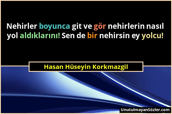 Hasan Hüseyin Korkmazgil - Nehirler boyunca git ve gör nehirlerin nasıl yol aldıklarını! Sen de bir nehirsin ey yolcu!...