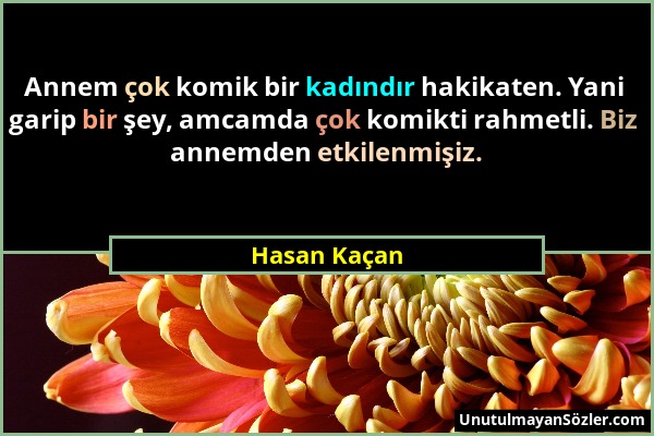 Hasan Kaçan - Annem çok komik bir kadındır hakikaten. Yani garip bir şey, amcamda çok komikti rahmetli. Biz annemden etkilenmişiz....