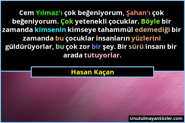 Hasan Kaçan - Cem Yılmaz'ı çok beğeniyorum, Şahan'ı çok beğeniyorum. Çok yetenekli çocuklar. Böyle bir zamanda kimsenin kimseye tahammül edemediği bir...